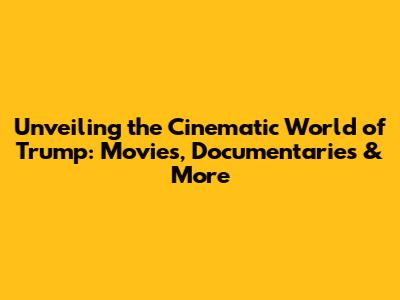 Unveiling the Cinematic World of Trump: Movies, Documentaries & More