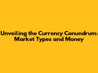 Unveiling the Currency Conundrum: Market Types and Money