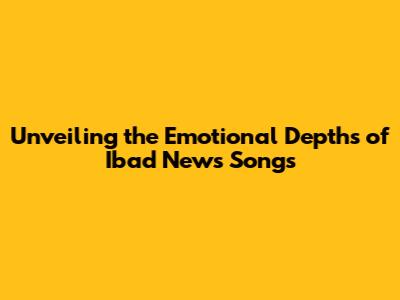 Unveiling the Emotional Depths of Ibad News Songs
