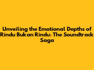 Unveiling the Emotional Depths of Rindu Bukan Rindu: The Soundtrack Saga