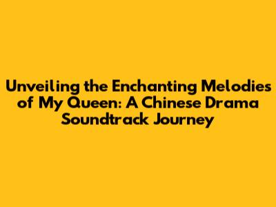 Unveiling the Enchanting Melodies of My Queen: A Chinese Drama Soundtrack Journey