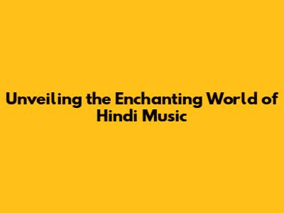 Unveiling the Enchanting World of Hindi Music