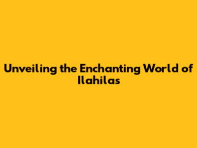 Unveiling the Enchanting World of Ilahilas