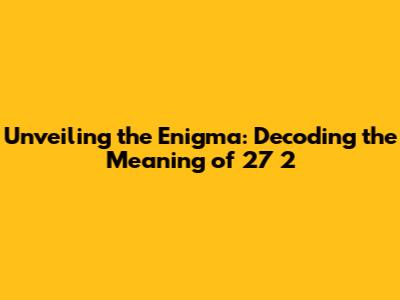 Unveiling the Enigma: Decoding the Meaning of 27 2