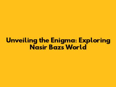 Unveiling the Enigma: Exploring Nasir Baz's World