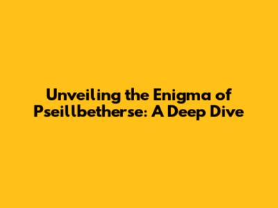 Unveiling the Enigma of Pseillbetherse: A Deep Dive