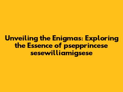 Unveiling the Enigmas: Exploring the Essence of psepprincese sesewilliamigsese