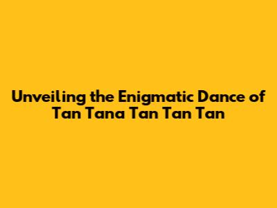 Unveiling the Enigmatic Dance of 'Tan Tana Tan Tan Tan'