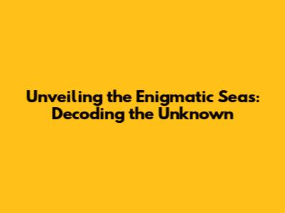 Unveiling the Enigmatic Seas: Decoding the Unknown