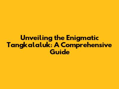 Unveiling the Enigmatic Tangkalaluk: A Comprehensive Guide