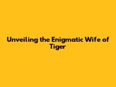 Unveiling the Enigmatic Wife of Tiger