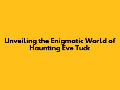 Unveiling the Enigmatic World of Haunting Eve Tuck