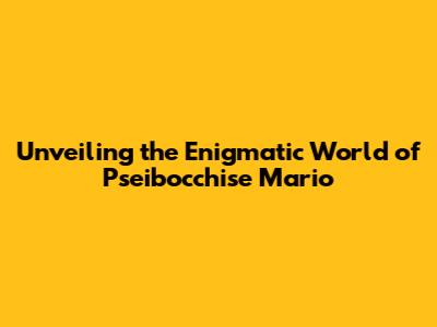 Unveiling the Enigmatic World of Pseibocchise Mario