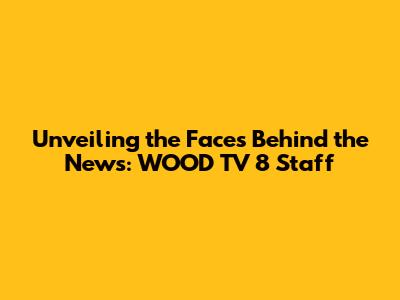Unveiling the Faces Behind the News: WOOD TV 8 Staff