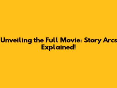 Unveiling the Full Movie: Story Arcs Explained!