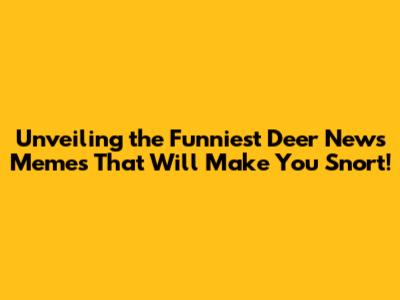 Unveiling the Funniest Deer News Memes That Will Make You Snort!