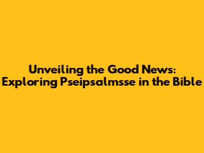 Unveiling the Good News: Exploring Pseipsalmsse in the Bible