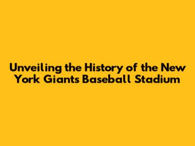 Unveiling the History of the New York Giants Baseball Stadium