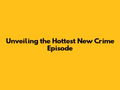 Unveiling the Hottest New Crime Episode