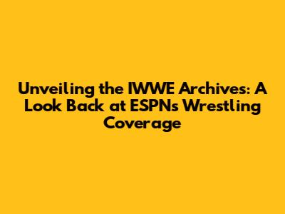 Unveiling the IWWE Archives: A Look Back at ESPN's Wrestling Coverage