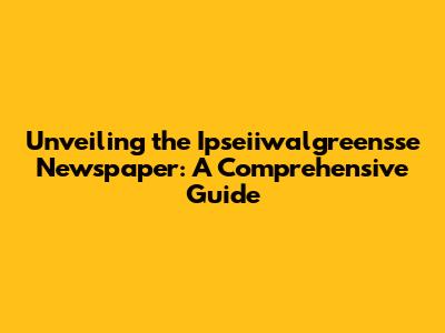 Unveiling the Ipseiiwalgreensse Newspaper: A Comprehensive Guide