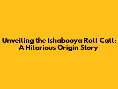 Unveiling the Ishabooya Roll Call: A Hilarious Origin Story