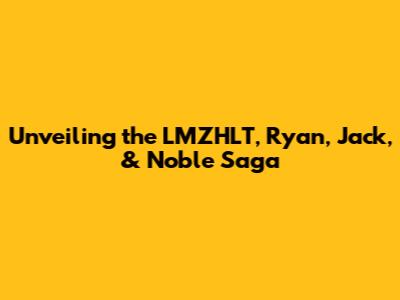 Unveiling the LMZHLT, Ryan, Jack, & Noble Saga