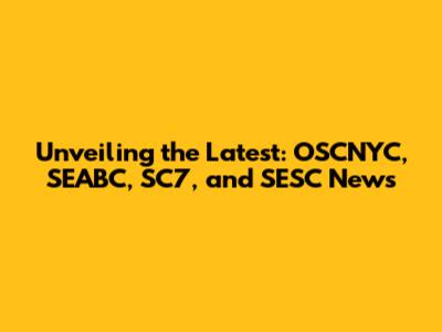 Unveiling the Latest: OSCNYC, SEABC, SC7, and SESC News