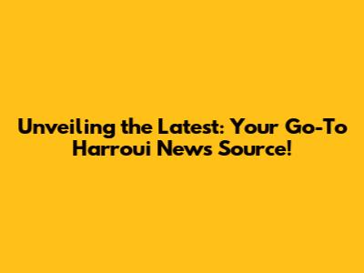 Unveiling the Latest: Your Go-To Harroui News Source!