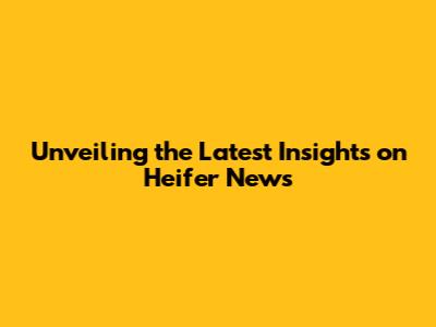 Unveiling the Latest Insights on Heifer News