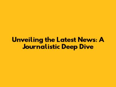 Unveiling the Latest News: A Journalistic Deep Dive