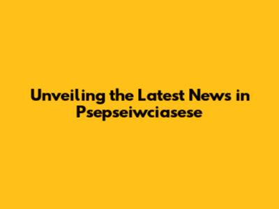 Unveiling the Latest News in Psepseiwciasese