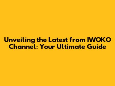 Unveiling the Latest from IWOKO Channel: Your Ultimate Guide