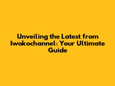 Unveiling the Latest from Iwokochannel: Your Ultimate Guide