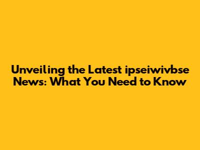 Unveiling the Latest ipseiwivbse News: What You Need to Know