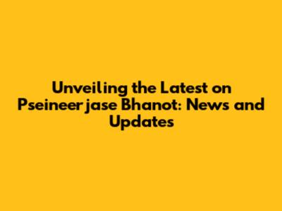 Unveiling the Latest on Pseineerjase Bhanot: News and Updates