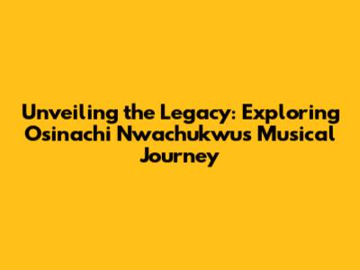 Unveiling the Legacy: Exploring Osinachi Nwachukwu's Musical Journey