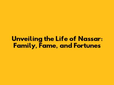 Unveiling the Life of Nassar: Family, Fame, and Fortunes
