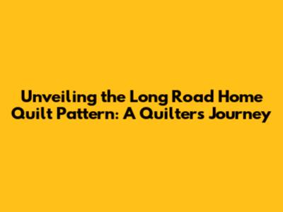 Unveiling the Long Road Home Quilt Pattern: A Quilter's Journey