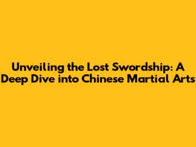 Unveiling the Lost Swordship: A Deep Dive into Chinese Martial Arts