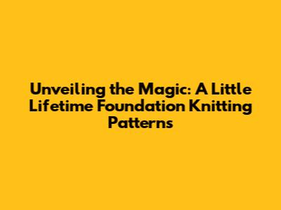 Unveiling the Magic: A Little Lifetime Foundation Knitting Patterns