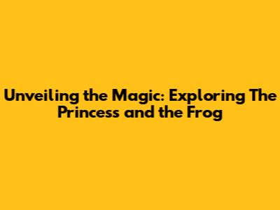 Unveiling the Magic: Exploring 'The Princess and the Frog'
