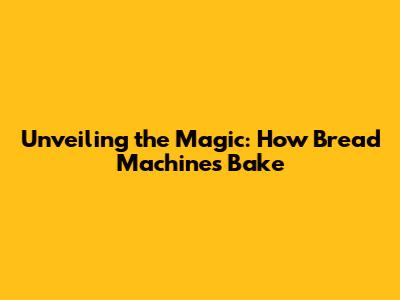 Unveiling the Magic: How Bread Machines Bake