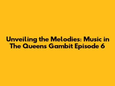 Unveiling the Melodies: Music in The Queen's Gambit Episode 6