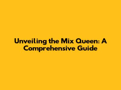 Unveiling the Mix Queen: A Comprehensive Guide