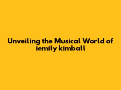 Unveiling the Musical World of iemily kimball