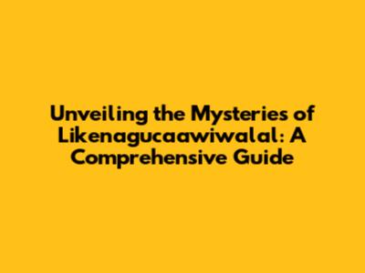 Unveiling the Mysteries of Likenagucaawiwalal: A Comprehensive Guide