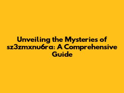 Unveiling the Mysteries of sz3zmxnu6ra: A Comprehensive Guide