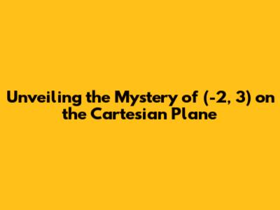 Unveiling the Mystery of (-2, 3) on the Cartesian Plane