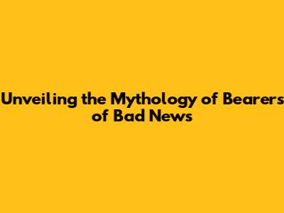 Unveiling the Mythology of Bearers of Bad News